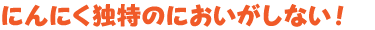 にんにく独特のにおいがしない！