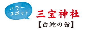 パワースポット 三宝神社 【白蛇の館】